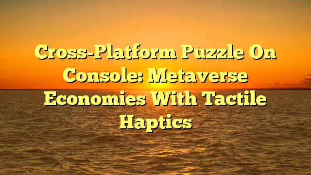 Cross-Platform Puzzle On Console: Metaverse Economies With Tactile Haptics