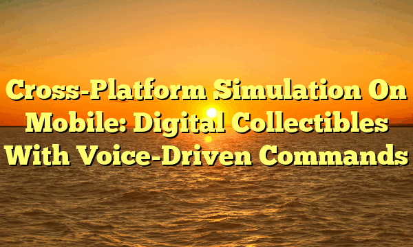 Cross-Platform Simulation On Mobile: Digital Collectibles With Voice-Driven Commands Cross-Platform Simulation On Mobile: Digital Collectibles With Voice-Driven Commands