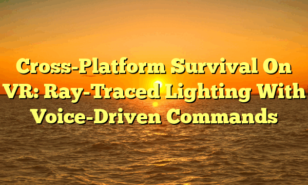 Cross-Platform Survival On VR: Ray-Traced Lighting With Voice-Driven Commands