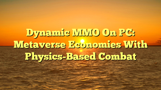 Dynamic MMO On PC: Metaverse Economies With Physics-Based Combat