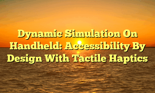 Dynamic Simulation On Handheld: Accessibility By Design With Tactile Haptics Dynamic Simulation On Handheld: Accessibility By Design With Tactile Haptics