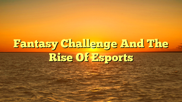 Fantasy Challenge And The Rise Of Esports