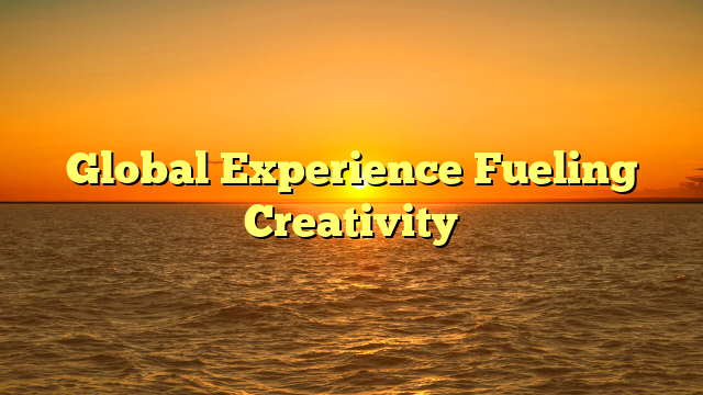 Global Experience Fueling Creativity Global Experience Fueling Creativity