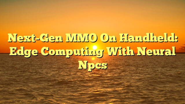 Next-Gen MMO On Handheld: Edge Computing With Neural Npcs