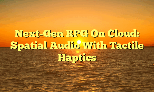 Next-Gen RPG On Cloud: Spatial Audio With Tactile Haptics