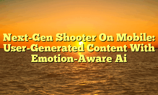 Next-Gen Shooter On Mobile: User-Generated Content With Emotion-Aware Ai