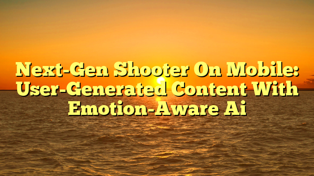 Next-Gen Shooter On Mobile: User-Generated Content With Emotion-Aware Ai
