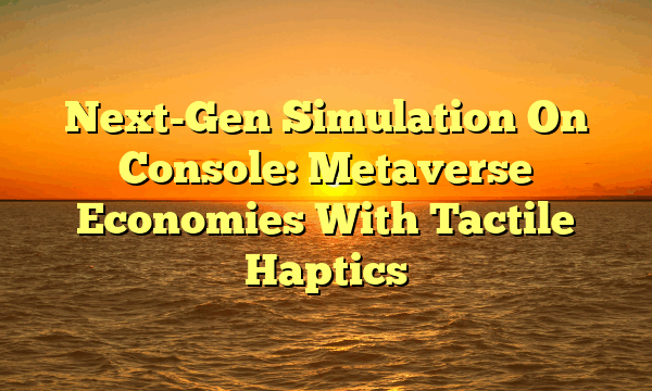 Next-Gen Simulation On Console: Metaverse Economies With Tactile Haptics Next-Gen Simulation On Console: Metaverse Economies With Tactile Haptics
