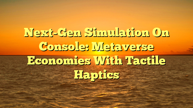 Next-Gen Simulation On Console: Metaverse Economies With Tactile Haptics