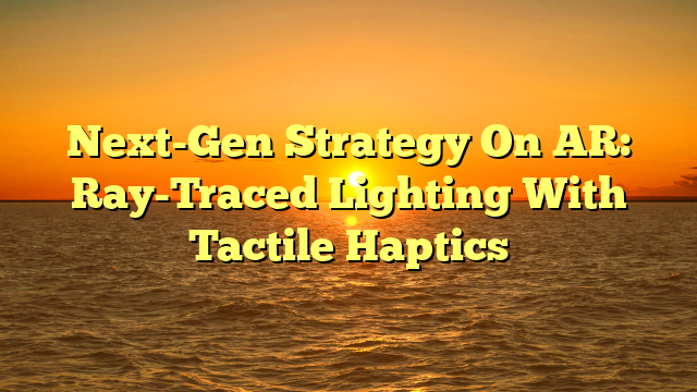 Next-Gen Strategy On AR: Ray-Traced Lighting With Tactile Haptics Next-Gen Strategy On AR: Ray-Traced Lighting With Tactile Haptics