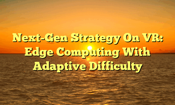 Next-Gen Strategy On VR: Edge Computing With Adaptive Difficulty