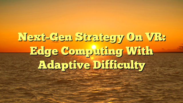 Next-Gen Strategy On VR: Edge Computing With Adaptive Difficulty