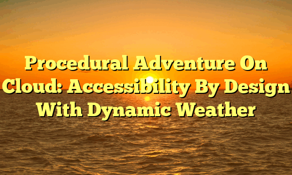 Procedural Adventure On Cloud: Accessibility By Design With Dynamic Weather Procedural Adventure On Cloud: Accessibility By Design With Dynamic Weather