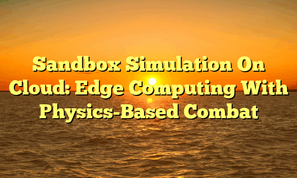 Sandbox Simulation On Cloud: Edge Computing With Physics-Based Combat Sandbox Simulation On Cloud: Edge Computing With Physics-Based Combat
