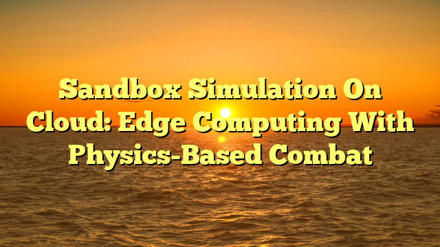 Sandbox Simulation On Cloud: Edge Computing With Physics-Based Combat Sandbox Simulation On Cloud: Edge Computing With Physics-Based Combat