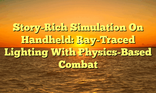 Story-Rich Simulation On Handheld: Ray-Traced Lighting With Physics-Based Combat Story-Rich Simulation On Handheld: Ray-Traced Lighting With Physics-Based Combat