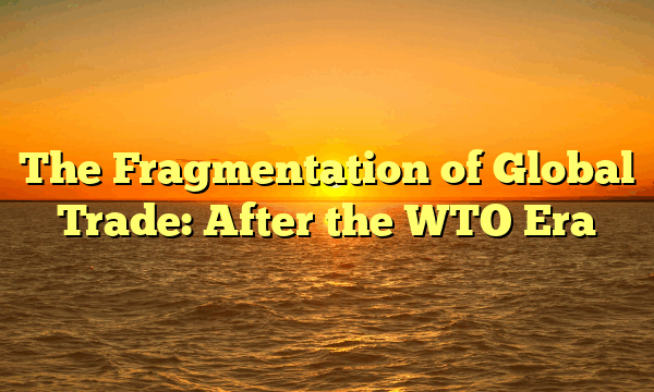 The Fragmentation of Global Trade: After the WTO Era The Fragmentation of Global Trade: After the WTO Era