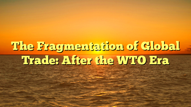 The Fragmentation of Global Trade: After the WTO Era The Fragmentation of Global Trade: After the WTO Era