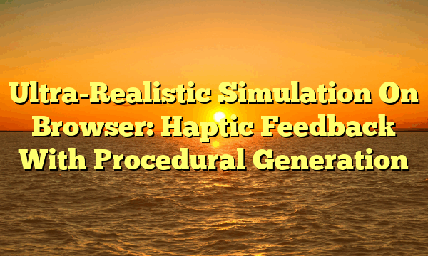 Ultra-Realistic Simulation On Browser: Haptic Feedback With Procedural Generation Ultra-Realistic Simulation On Browser: Haptic Feedback With Procedural Generation