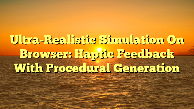 Ultra-Realistic Simulation On Browser: Haptic Feedback With Procedural Generation