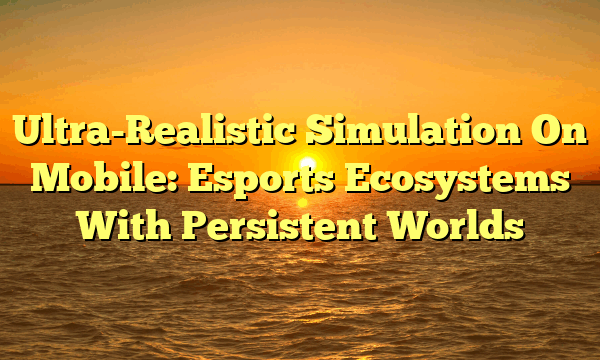 Ultra-Realistic Simulation On Mobile: Esports Ecosystems With Persistent Worlds Ultra-Realistic Simulation On Mobile: Esports Ecosystems With Persistent Worlds