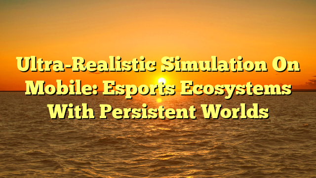 Ultra-Realistic Simulation On Mobile: Esports Ecosystems With Persistent Worlds