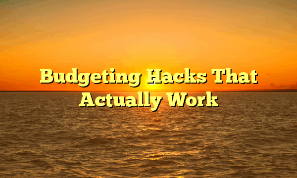 Budgeting Hacks That Actually Work