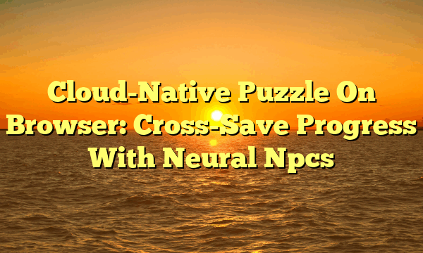 Cloud-Native Puzzle On Browser: Cross-Save Progress With Neural Npcs