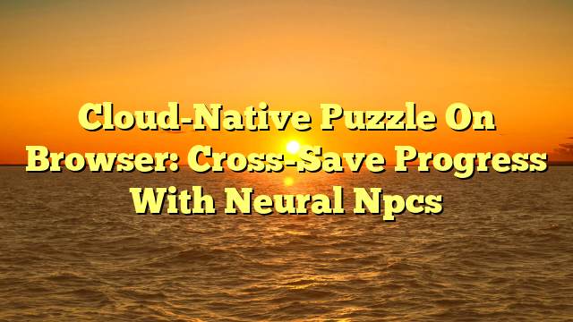 Cloud-Native Puzzle On Browser: Cross-Save Progress With Neural Npcs