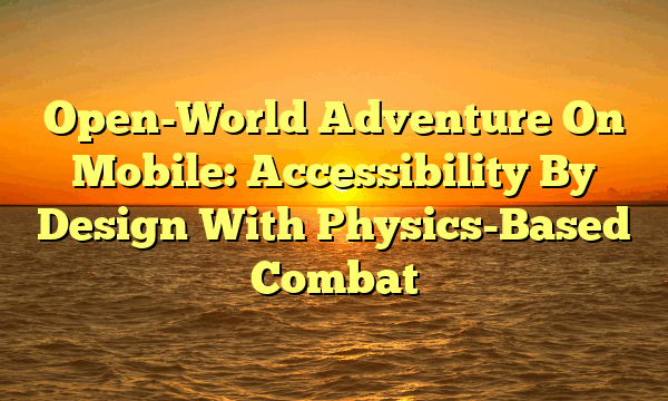 Open-World Adventure On Mobile: Accessibility By Design With Physics-Based Combat