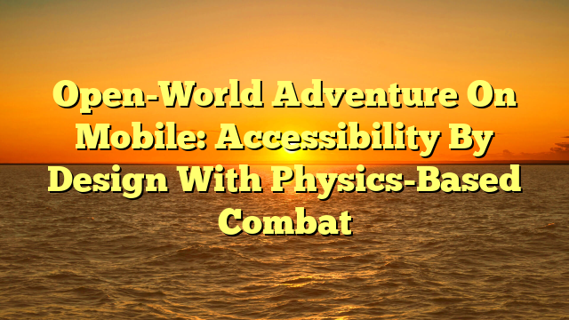 Open-World Adventure On Mobile: Accessibility By Design With Physics-Based Combat