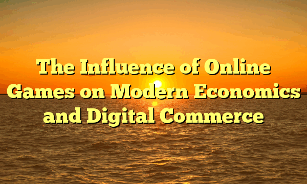 The Influence of Online Games on Modern Economics and Digital Commerce