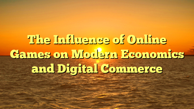 The Influence of Online Games on Modern Economics and Digital Commerce