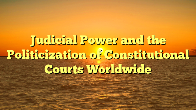 Judicial Power and the Politicization of Constitutional Courts Worldwide