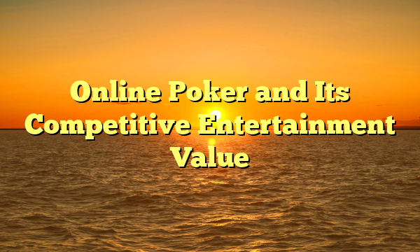Online Poker and Its Competitive Entertainment Value