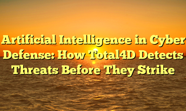 Artificial Intelligence in Cyber Defense: How Total4D Detects Threats Before They Strike
