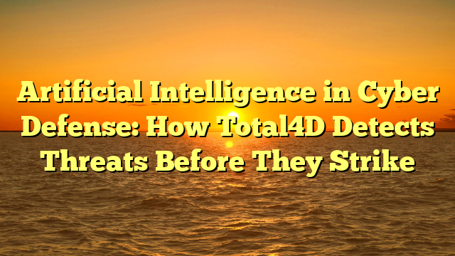 Artificial Intelligence in Cyber Defense: How Total4D Detects Threats Before They Strike