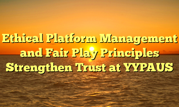 Ethical Platform Management and Fair Play Principles Strengthen Trust at YYPAUS