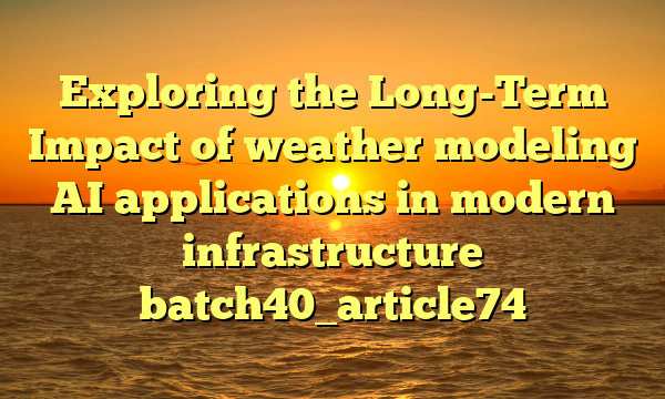 Exploring the Long-Term Impact of weather modeling AI applications in modern infrastructure batch40_article74