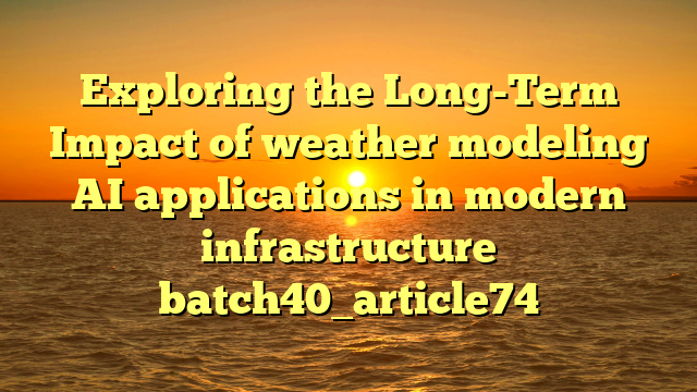 Exploring the Long-Term Impact of weather modeling AI applications in modern infrastructure batch40_article74