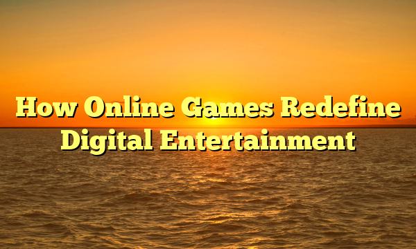 How Online Games Redefine Digital Entertainment