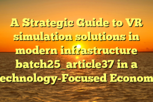A Strategic Guide to VR simulation solutions in modern infrastructure batch25_article37 in a Technology-Focused Economy