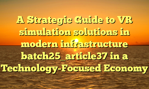 A Strategic Guide to VR simulation solutions in modern infrastructure batch25_article37 in a Technology-Focused Economy