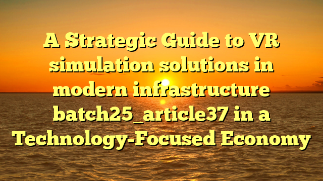 A Strategic Guide to VR simulation solutions in modern infrastructure batch25_article37 in a Technology-Focused Economy