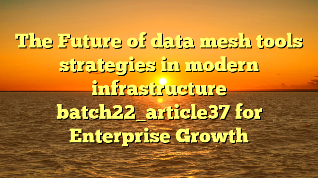 The Future of data mesh tools strategies in modern infrastructure batch22_article37 for Enterprise Growth