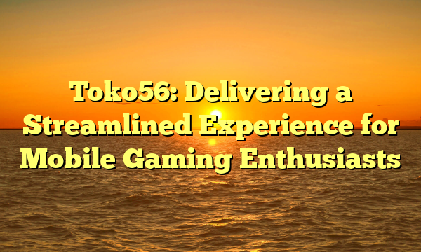 Toko56: Delivering a Streamlined Experience for Mobile Gaming Enthusiasts
