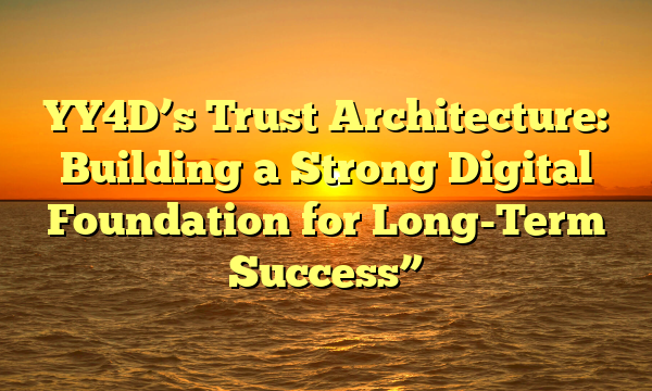 YY4D’s Trust Architecture: Building a Strong Digital Foundation for Long-Term Success”