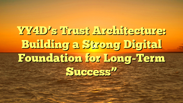 YY4D’s Trust Architecture: Building a Strong Digital Foundation for Long-Term Success”