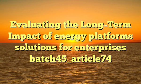 Evaluating the Long-Term Impact of energy platforms solutions for enterprises batch45_article74