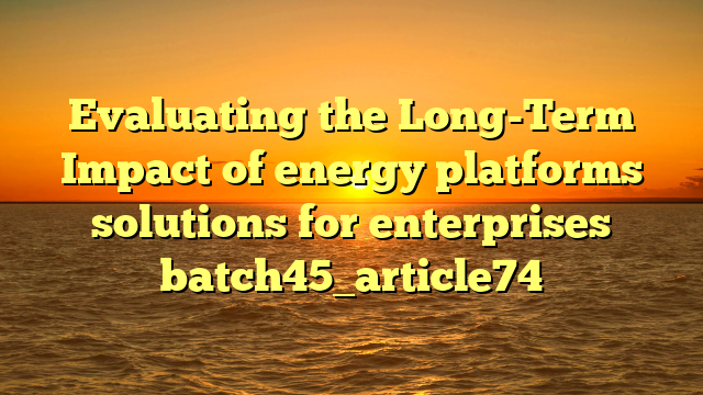 Evaluating the Long-Term Impact of energy platforms solutions for enterprises batch45_article74